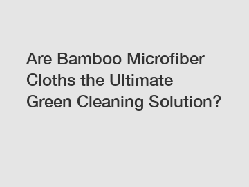 Are Bamboo Microfiber Cloths the Ultimate Green Cleaning Solution?