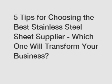 5 Tips for Choosing the Best Stainless Steel Sheet Supplier - Which One Will Transform Your Business?