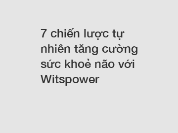 7 chiến lược tự nhiên tăng cường sức khoẻ não với Witspower