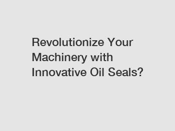 Revolutionize Your Machinery with Innovative Oil Seals?