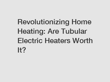 Revolutionizing Home Heating: Are Tubular Electric Heaters Worth It?