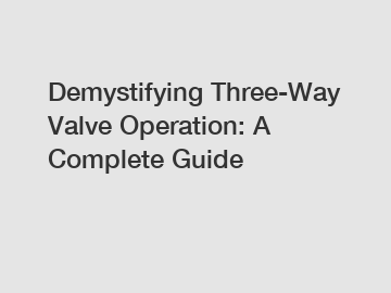 Demystifying Three-Way Valve Operation: A Complete Guide Demystifying Three-Way Valve Operation: A Complete Guide