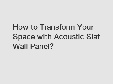 How to Transform Your Space with Acoustic Slat Wall Panel?