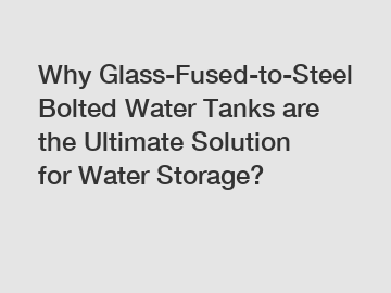 Why Glass-Fused-to-Steel Bolted Water Tanks are the Ultimate Solution for Water Storage?