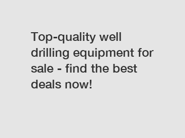 Top-quality well drilling equipment for sale - find the best deals now!