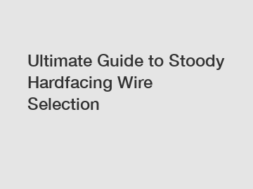 Ultimate Guide to Stoody Hardfacing Wire Selection
