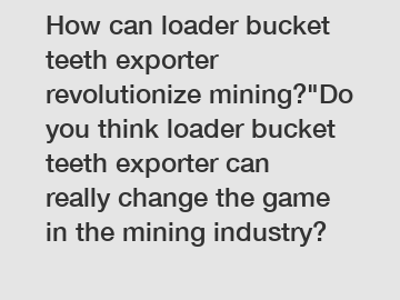 How can loader bucket teeth exporter revolutionize mining?"Do you think loader bucket teeth exporter can really change the game in the mining industry?