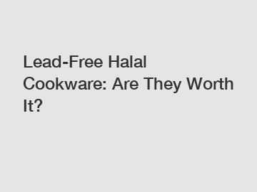 Lead-Free Halal Cookware: Are They Worth It?
