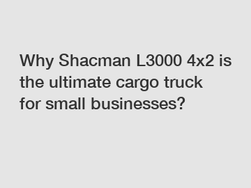Why Shacman L3000 4x2 is the ultimate cargo truck for small businesses?