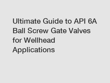 Ultimate Guide to API 6A Ball Screw Gate Valves for Wellhead Applications