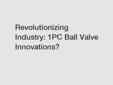Revolutionizing Industry: 1PC Ball Valve Innovations?