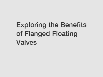 Exploring the Benefits of Flanged Floating Valves