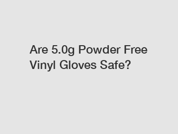 Are 5.0g Powder Free Vinyl Gloves Safe?