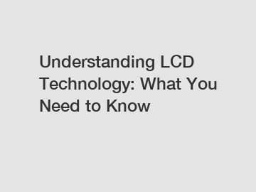 Understanding LCD Technology: What You Need to Know