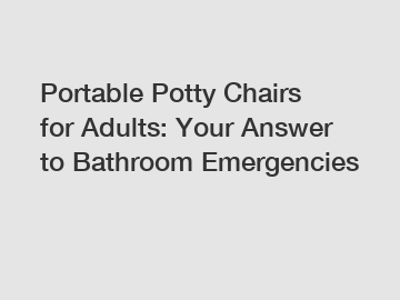 Portable Potty Chairs for Adults: Your Answer to Bathroom Emergencies