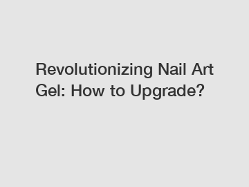 Revolutionizing Nail Art Gel: How to Upgrade?
