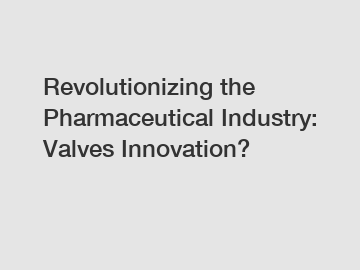Revolutionizing the Pharmaceutical Industry: Valves Innovation?