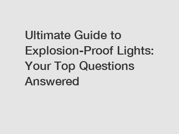 Ultimate Guide to Explosion-Proof Lights: Your Top Questions Answered