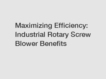 Maximizing Efficiency: Industrial Rotary Screw Blower Benefits