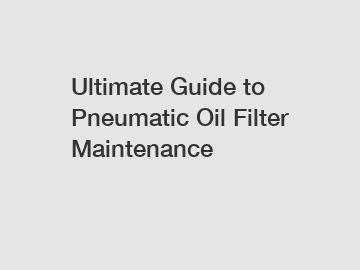 Ultimate Guide to Pneumatic Oil Filter Maintenance