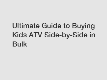 Ultimate Guide to Buying Kids ATV Side-by-Side in Bulk