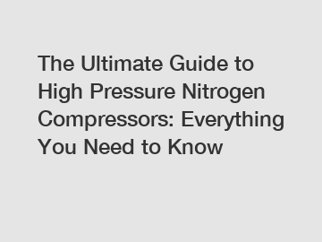 The Ultimate Guide to High Pressure Nitrogen Compressors: Everything You Need to Know