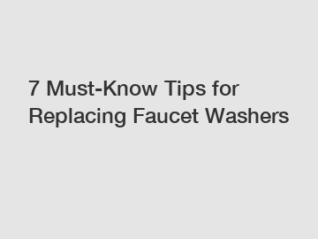 7 Must-Know Tips for Replacing Faucet Washers