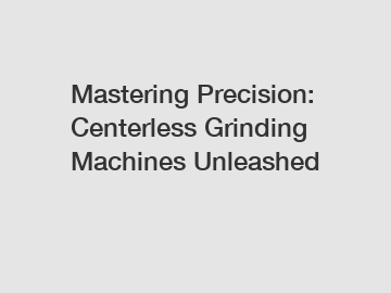 Mastering Precision: Centerless Grinding Machines Unleashed