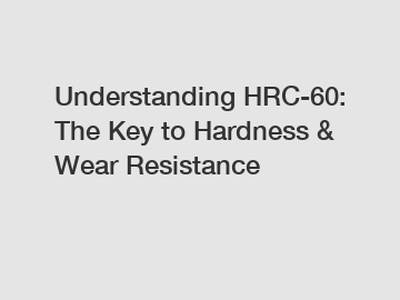 Understanding HRC-60: The Key to Hardness & Wear Resistance