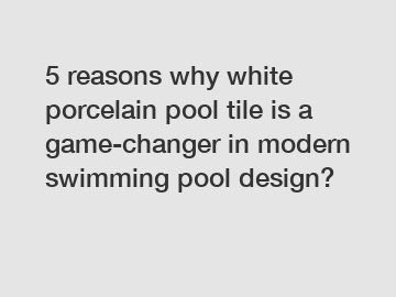 5 reasons why white porcelain pool tile is a game-changer in modern swimming pool design?