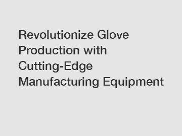Revolutionize Glove Production with Cutting-Edge Manufacturing Equipment