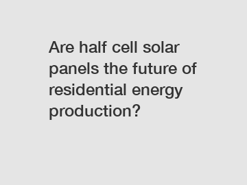 Are half cell solar panels the future of residential energy production?