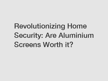 Revolutionizing Home Security: Are Aluminium Screens Worth it?