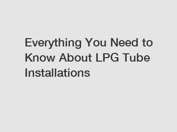 Everything You Need to Know About LPG Tube Installations