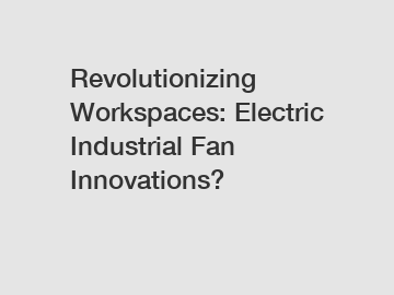Revolutionizing Workspaces: Electric Industrial Fan Innovations?