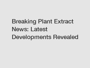 Breaking Plant Extract News: Latest Developments Revealed
