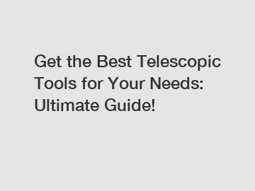 Get the Best Telescopic Tools for Your Needs: Ultimate Guide!