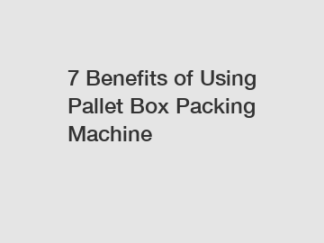 7 Benefits of Using Pallet Box Packing Machine