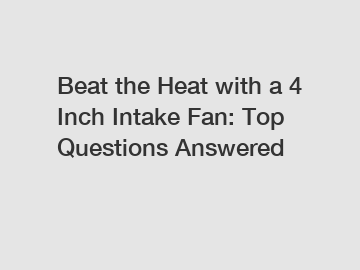 Beat the Heat with a 4 Inch Intake Fan: Top Questions Answered