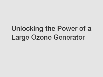 Unlocking the Power of a Large Ozone Generator