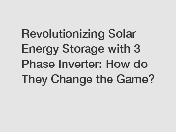 Revolutionizing Solar Energy Storage with 3 Phase Inverter: How do They Change the Game?