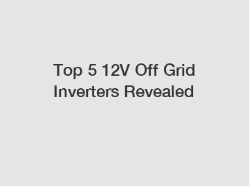 Top 5 12V Off Grid Inverters Revealed