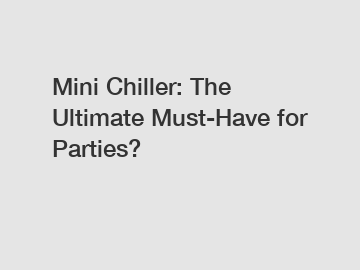 Mini Chiller: The Ultimate Must-Have for Parties?