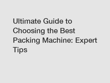 Ultimate Guide to Choosing the Best Packing Machine: Expert Tips
