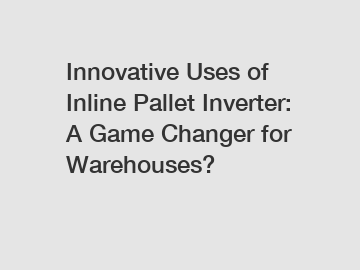 Innovative Uses of Inline Pallet Inverter: A Game Changer for Warehouses?