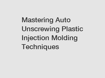Mastering Auto Unscrewing Plastic Injection Molding Techniques