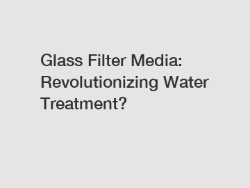 Glass Filter Media: Revolutionizing Water Treatment?