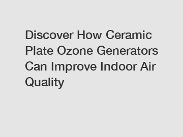 Discover How Ceramic Plate Ozone Generators Can Improve Indoor Air Quality