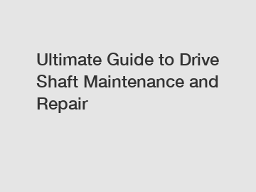 Ultimate Guide to Drive Shaft Maintenance and Repair