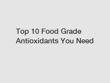 Top 10 Food Grade Antioxidants You Need